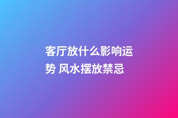 客厅放什么影响运势 风水摆放禁忌